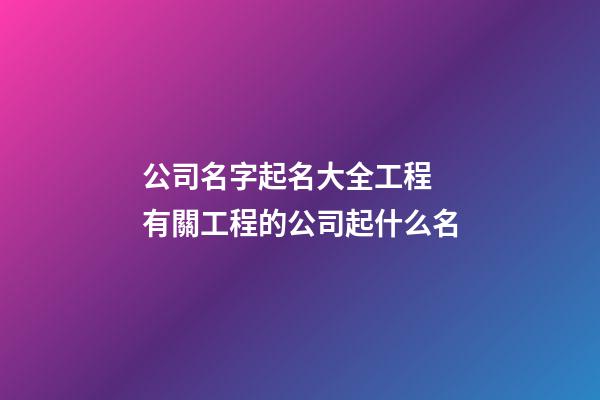 公司名字起名大全工程 有關工程的公司起什么名-第1張-公司起名-玄機派
